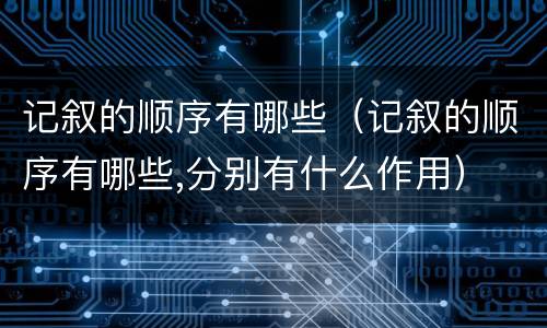 记叙的顺序有哪些（记叙的顺序有哪些,分别有什么作用）