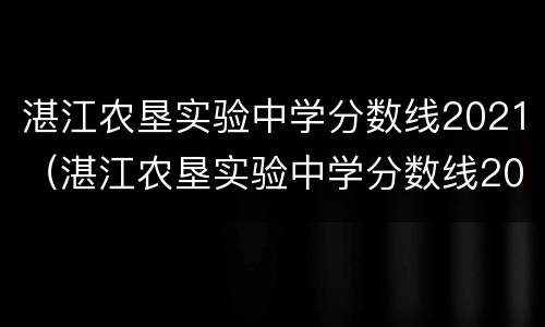 湛江农垦实验中学分数线2021（湛江农垦实验中学分数线2019）