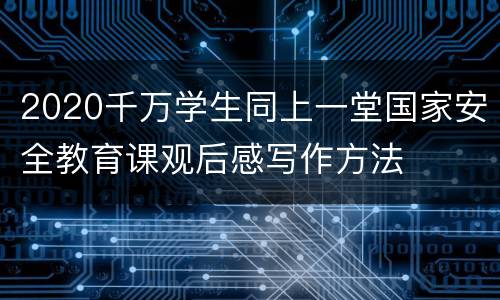 2020千万学生同上一堂国家安全教育课观后感写作方法