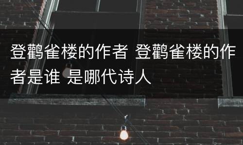 登鹳雀楼的作者 登鹳雀楼的作者是谁 是哪代诗人