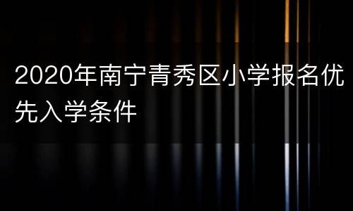 2020年南宁青秀区小学报名优先入学条件