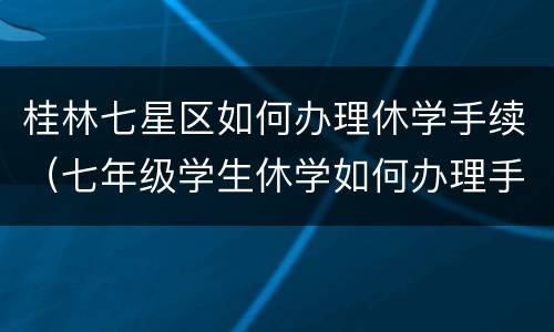 桂林七星区如何办理休学手续（七年级学生休学如何办理手续）