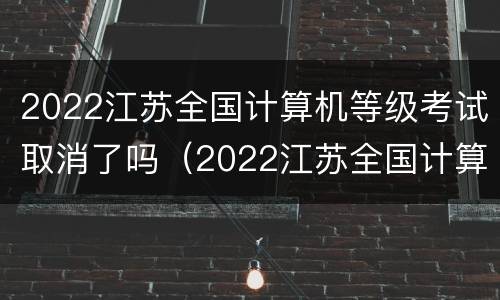 2022江苏全国计算机等级考试取消了吗（2022江苏全国计算机等级考试取消了吗今年）
