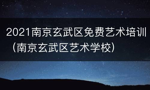 2021南京玄武区免费艺术培训（南京玄武区艺术学校）