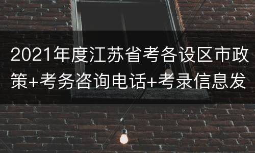 2021年度江苏省考各设区市政策+考务咨询电话+考录信息发布网址