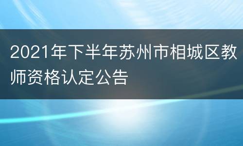 2021年下半年苏州市相城区教师资格认定公告