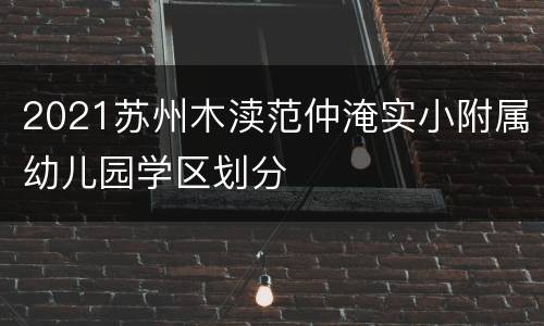 2021苏州木渎范仲淹实小附属幼儿园学区划分