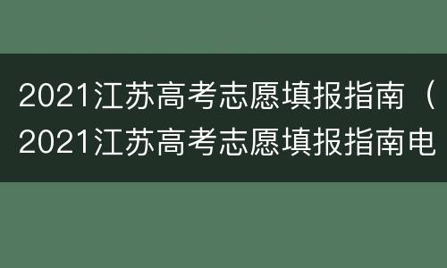 2021江苏高考志愿填报指南（2021江苏高考志愿填报指南电子档）