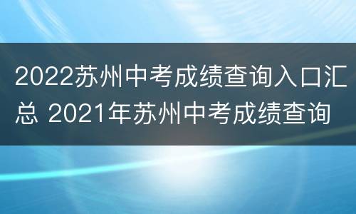 2022苏州中考成绩查询入口汇总 2021年苏州中考成绩查询