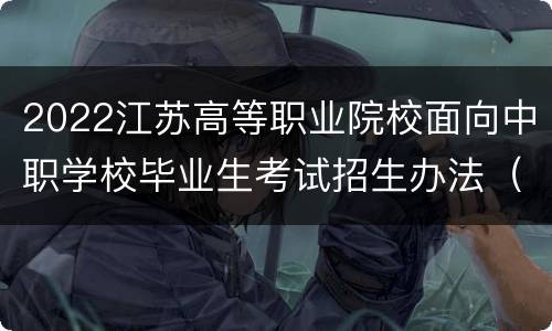 2022江苏高等职业院校面向中职学校毕业生考试招生办法（报名+考试+录取）