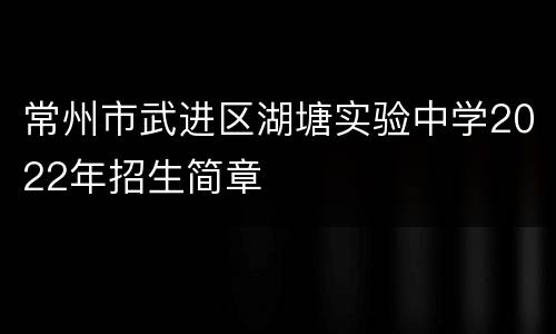 常州市武进区湖塘实验中学2022年招生简章
