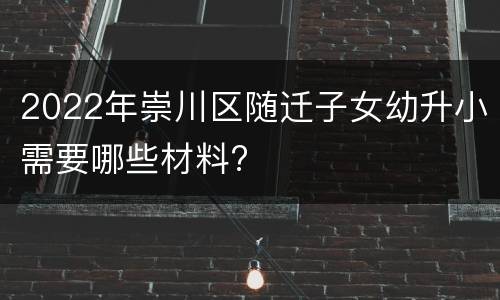 2022年崇川区随迁子女幼升小需要哪些材料?