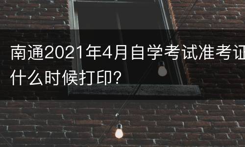 南通2021年4月自学考试准考证什么时候打印?