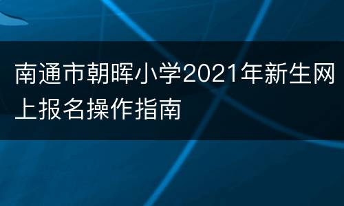 南通市朝晖小学2021年新生网上报名操作指南