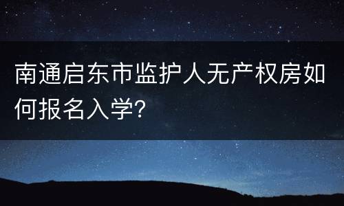 南通启东市监护人无产权房如何报名入学？