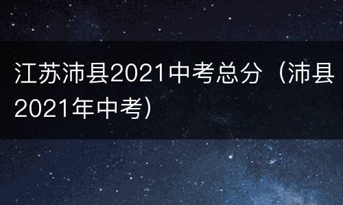 江苏沛县2021中考总分（沛县2021年中考）