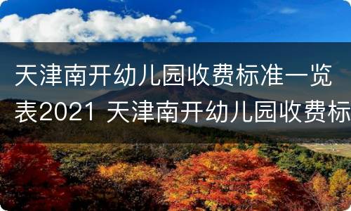 天津南开幼儿园收费标准一览表2021 天津南开幼儿园收费标准一览表2021级