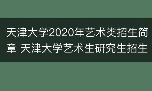 天津大学2020年艺术类招生简章 天津大学艺术生研究生招生简章2020