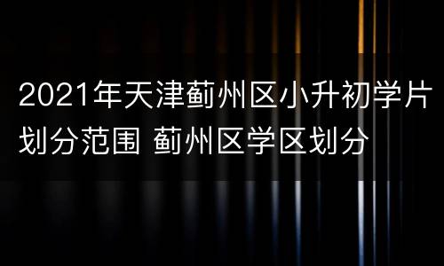 2021年天津蓟州区小升初学片划分范围 蓟州区学区划分