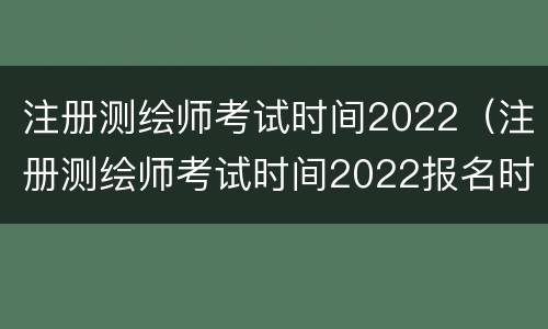 注册测绘师考试时间2022（注册测绘师考试时间2022报名时间）