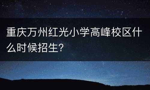 重庆万州红光小学高峰校区什么时候招生？