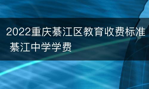 2022重庆綦江区教育收费标准 綦江中学学费