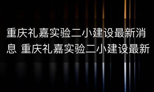 重庆礼嘉实验二小建设最新消息 重庆礼嘉实验二小建设最新消息