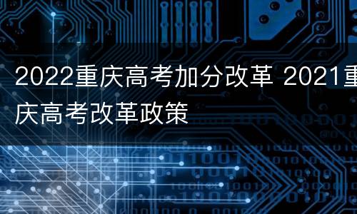 2022重庆高考加分改革 2021重庆高考改革政策