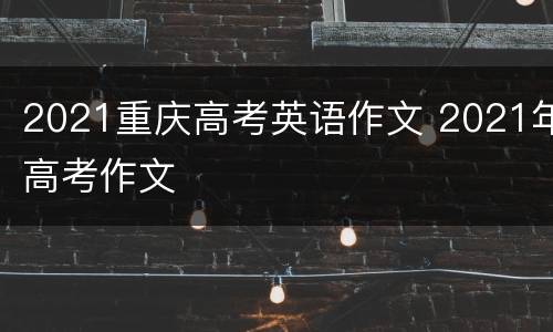 2021重庆高考英语作文 2021年高考作文