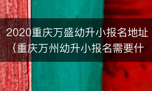 2020重庆万盛幼升小报名地址（重庆万州幼升小报名需要什么材料）