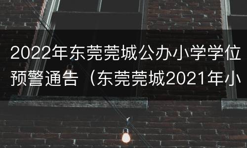 2022年东莞莞城公办小学学位预警通告（东莞莞城2021年小学入学政策）
