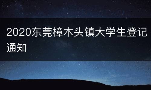 2020东莞樟木头镇大学生登记通知