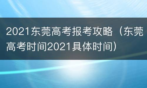 2021东莞高考报考攻略（东莞高考时间2021具体时间）