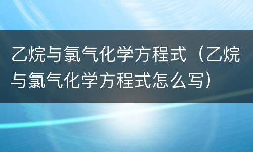 乙烷与氯气化学方程式（乙烷与氯气化学方程式怎么写）