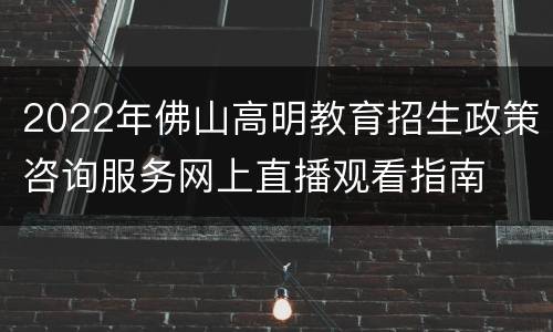 2022年佛山高明教育招生政策咨询服务网上直播观看指南