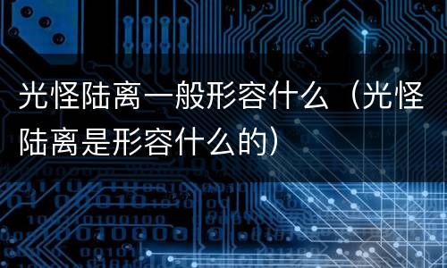 光怪陆离一般形容什么（光怪陆离是形容什么的）