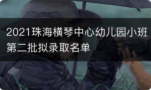 2021珠海横琴中心幼儿园小班第二批拟录取名单