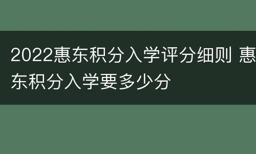 2022惠东积分入学评分细则 惠东积分入学要多少分