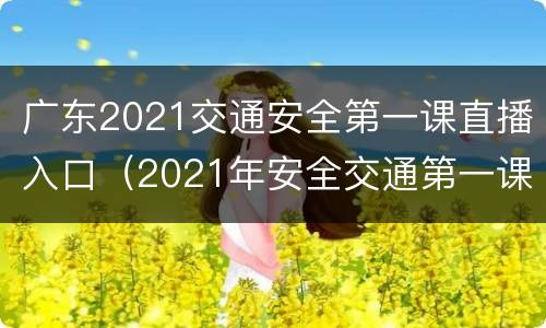 广东2021交通安全第一课直播入口（2021年安全交通第一课直播）