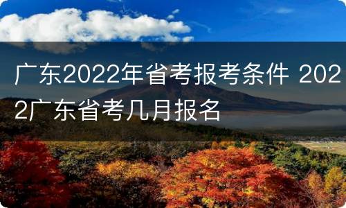 广东2022年省考报考条件 2022广东省考几月报名