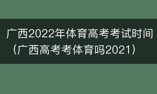 广西2022年体育高考考试时间（广西高考考体育吗2021）