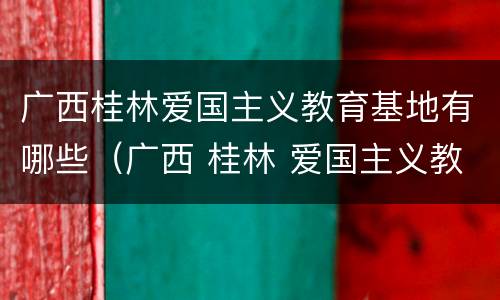 广西桂林爱国主义教育基地有哪些（广西 桂林 爱国主义教育基地）