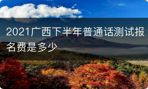 2021广西下半年普通话测试报名费是多少