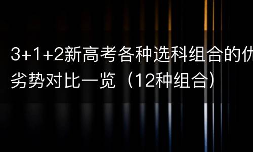 3+1+2新高考各种选科组合的优劣势对比一览（12种组合）