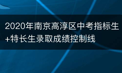 2020年南京高淳区中考指标生+特长生录取成绩控制线