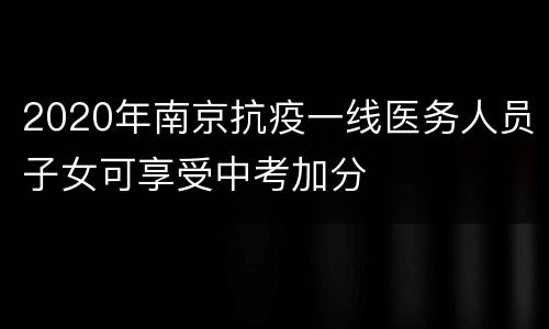 2020年南京抗疫一线医务人员子女可享受中考加分