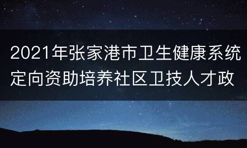 2021年张家港市卫生健康系统定向资助培养社区卫技人才政策