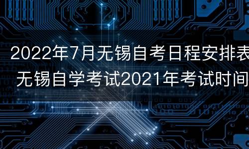 2022年7月无锡自考日程安排表 无锡自学考试2021年考试时间