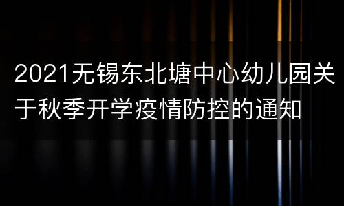 2021无锡东北塘中心幼儿园关于秋季开学疫情防控的通知