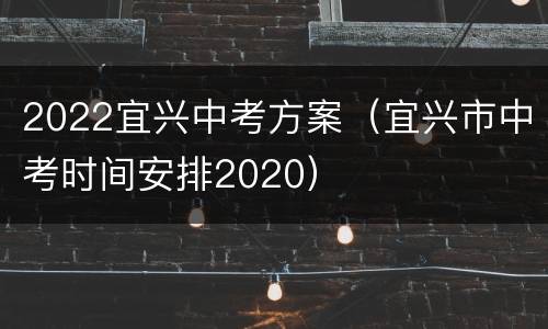 2022宜兴中考方案（宜兴市中考时间安排2020）
